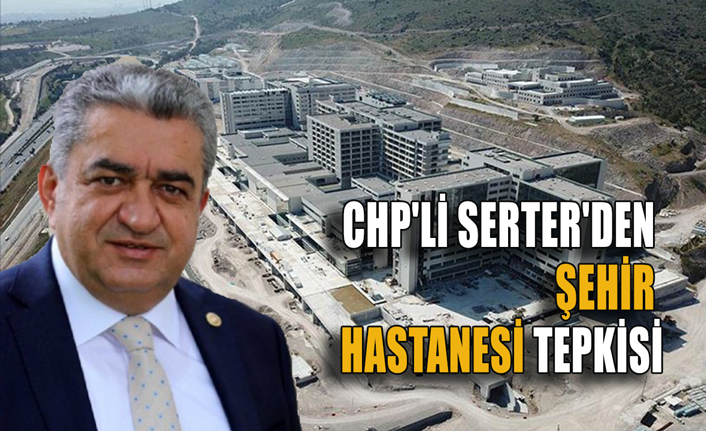 CHP'li Serter'den 'İzmir Şehir Hastanesi' tepkisi