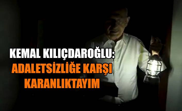 Kılıçdaroğlu: Adaletsizliğe karşı karanlıktayım