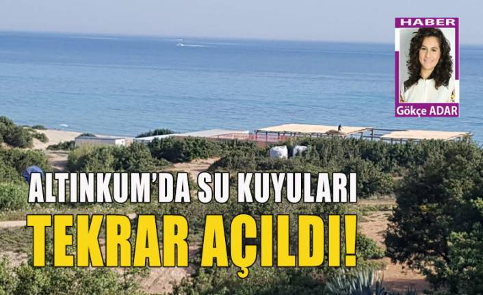 SİT alanı Altınkum'da su kuyuları tekrar açıldı!