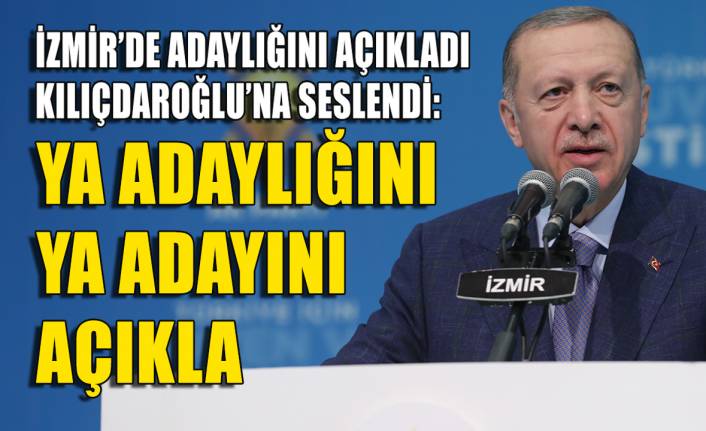 Erdoğan İzmir'de adaylığını açıkladı, Kılıçdaroğlu'na hodri meydan dedi!