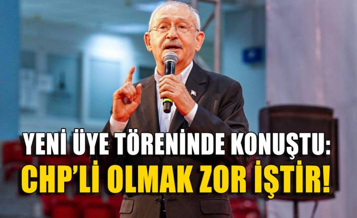 Kılıçdaroğlu İzmir'de yeni üyelere seslendi: CHP’li olmak zor bir iştir