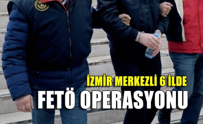 İzmir merkezli 6 ilde FETÖ operasyonu